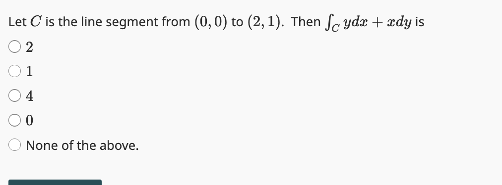 Let C is the line segment from (0,0) to (2, 1). Then foydx + xdy is
2
1
0
None of the above.